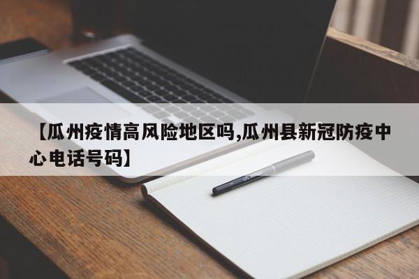 【瓜州疫情高风险地区吗,瓜州县新冠防疫中心电话号码】