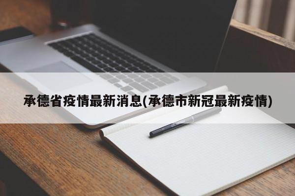 承德省疫情最新消息(承德市新冠最新疫情)