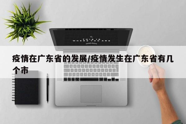 疫情在广东省的发展/疫情发生在广东省有几个市