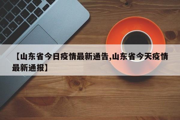 【山东省今日疫情最新通告,山东省今天疫情最新通报】
