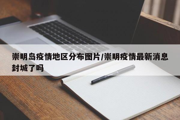 崇明岛疫情地区分布图片/崇明疫情最新消息封城了吗