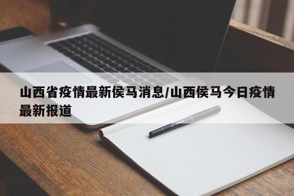 山西省疫情最新侯马消息/山西侯马今日疫情最新报道