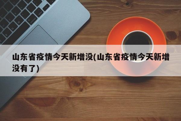 山东省疫情今天新增没(山东省疫情今天新增没有了)