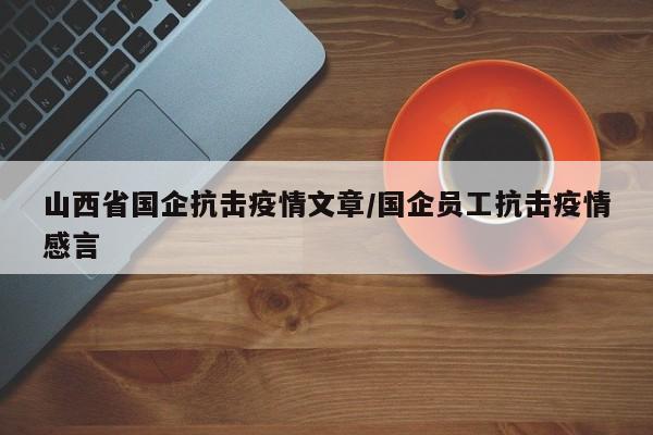 山西省国企抗击疫情文章/国企员工抗击疫情感言