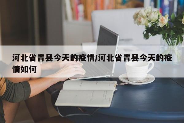 河北省青县今天的疫情/河北省青县今天的疫情如何