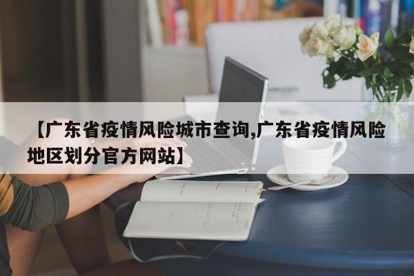 【广东省疫情风险城市查询,广东省疫情风险地区划分官方网站】