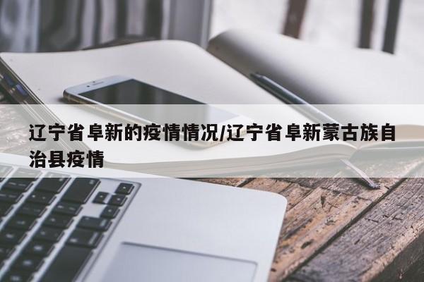 辽宁省阜新的疫情情况/辽宁省阜新蒙古族自治县疫情