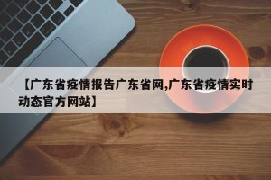 【广东省疫情报告广东省网,广东省疫情实时动态官方网站】