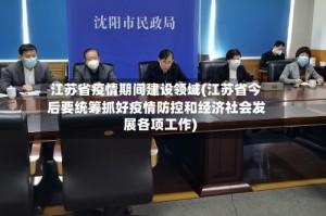 江苏省疫情期间建设领域(江苏省今后要统筹抓好疫情防控和经济社会发展各项工作)