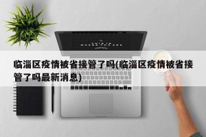 临淄区疫情被省接管了吗(临淄区疫情被省接管了吗最新消息)