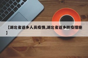 【湖北省返乡人员疫情,湖北省返乡防疫措施】