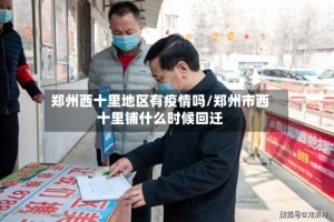 郑州西十里地区有疫情吗/郑州市西十里铺什么时候回迁