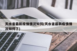 天水省最新疫情情况如何(天水省最新疫情情况如何了)