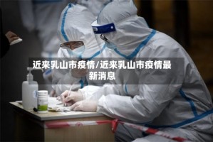 近来乳山市疫情/近来乳山市疫情最新消息