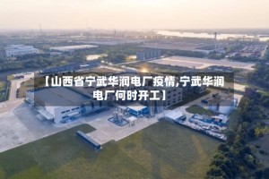 【山西省宁武华润电厂疫情,宁武华润电厂何时开工】