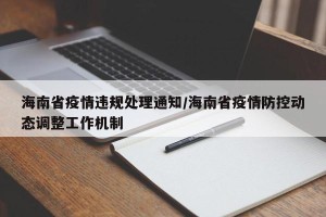 海南省疫情违规处理通知/海南省疫情防控动态调整工作机制
