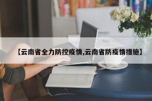 【云南省全力防控疫情,云南省防疫情措施】