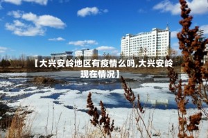 【大兴安岭地区有疫情么吗,大兴安岭现在情况】