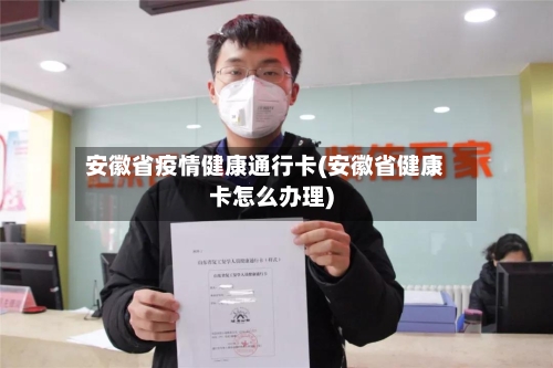 安徽省疫情健康通行卡(安徽省健康卡怎么办理)-第2张图片