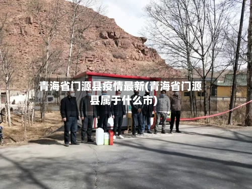 青海省门源县疫情最新(青海省门源县属于什么市)-第1张图片