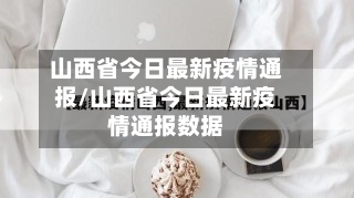 山西省今日最新疫情通报/山西省今日最新疫情通报数据-第1张图片
