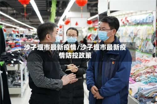 沙子堰市最新疫情/沙子堰市最新疫情防控政策-第3张图片