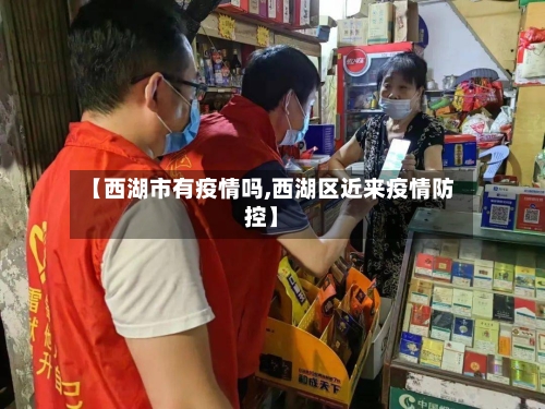 【西湖市有疫情吗,西湖区近来疫情防控】-第2张图片