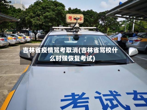 吉林省疫情驾考取消(吉林省驾校什么时候恢复考试)-第2张图片