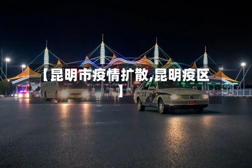 【昆明市疫情扩散,昆明疫区】-第1张图片