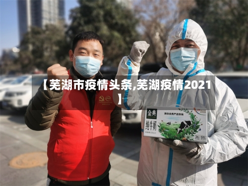 【芜湖市疫情头条,芜湖疫情2021】-第2张图片