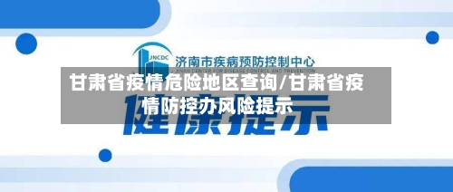 甘肃省疫情危险地区查询/甘肃省疫情防控办风险提示-第2张图片